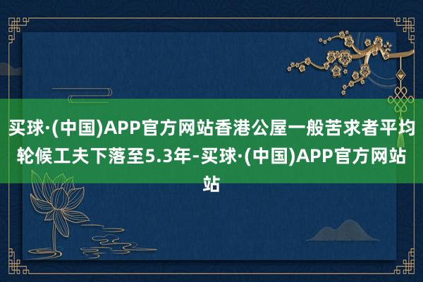 买球·(中国)APP官方网站香港公屋一般苦求者平均轮候工夫下落至5.3年-买球·(中国)APP官方网站