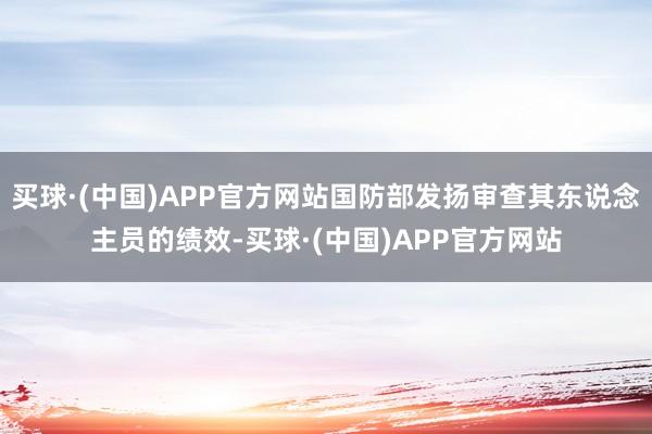 买球·(中国)APP官方网站国防部发扬审查其东说念主员的绩效-买球·(中国)APP官方网站