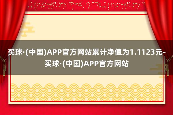 买球·(中国)APP官方网站累计净值为1.1123元-买球·(中国)APP官方网站