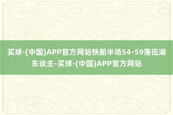 买球·(中国)APP官方网站快船半场54-59落伍湖东谈主-买球·(中国)APP官方网站