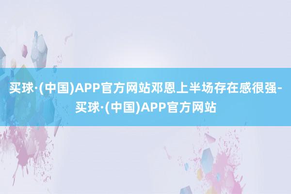 买球·(中国)APP官方网站邓恩上半场存在感很强-买球·(中国)APP官方网站