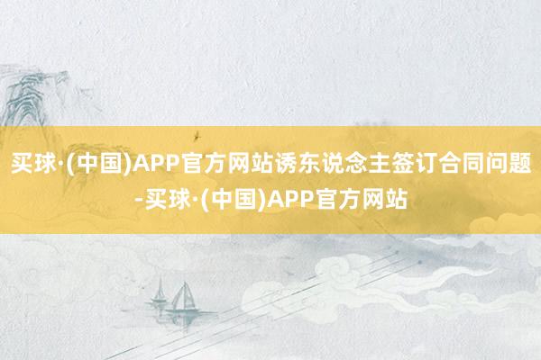 买球·(中国)APP官方网站诱东说念主签订合同问题-买球·(中国)APP官方网站