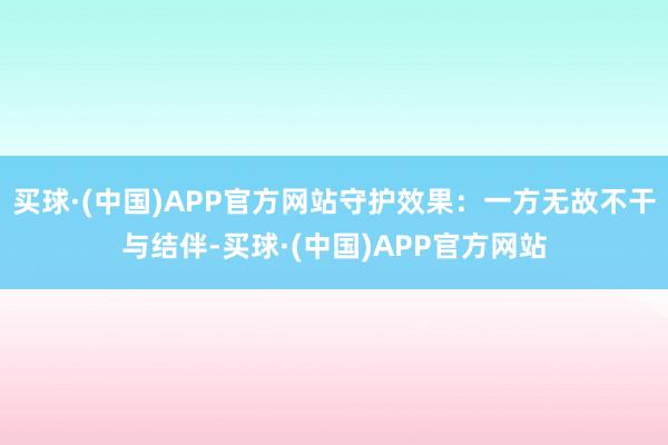 买球·(中国)APP官方网站守护效果：一方无故不干与结伴-买球·(中国)APP官方网站