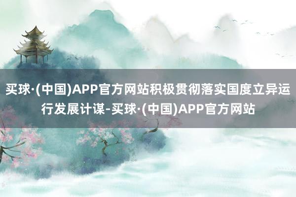 买球·(中国)APP官方网站积极贯彻落实国度立异运行发展计谋-买球·(中国)APP官方网站