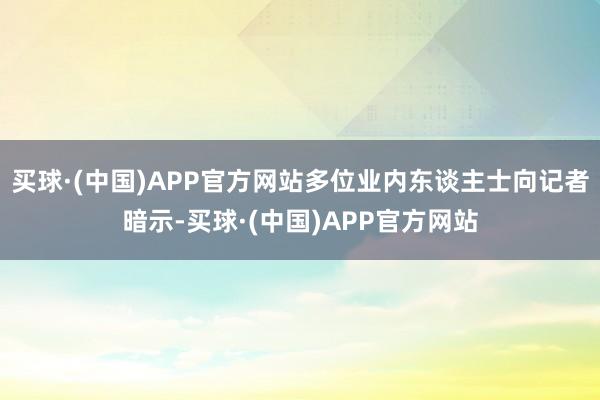 买球·(中国)APP官方网站多位业内东谈主士向记者暗示-买球·(中国)APP官方网站