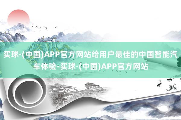 买球·(中国)APP官方网站给用户最佳的中国智能汽车体验-买球·(中国)APP官方网站